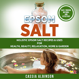 Icon image Epsom Salt: Holistic Epsom Salt Recipes & Uses for Health, Beauty, Relaxation, Home & Garden
