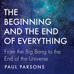 Icon image The Beginning and the End of Everything: From the Big Bang to the End of the Universe