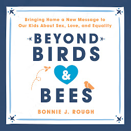 Icon image Beyond Birds and Bees: Bringing Home a New Message to Our Kids About Sex, Love, and Equality