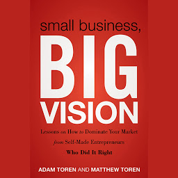 Icon image Small Business, Big Vision: Lessons on How to Dominate Your Market from Self-Made Entrepreneurs Who Did it Right