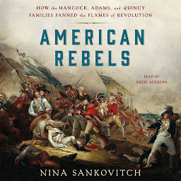 Icon image American Rebels: How the Hancock, Adams, and Quincy Families Fanned the Flames of Revolution
