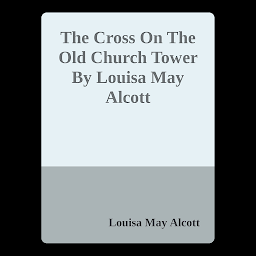 Icon image The Cross On The Old Church Tower By Louisa May Alcott: Popular Books by Louisa May Alcott : All times Bestseller Demanding Books