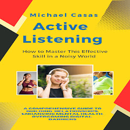 Obraz ikony: Active Listening: How to Master This Effective Skill in a Noisy World (A Comprehensive Guide to Building Relationships, Enhancing Mental Health, Overcoming Digital Barriers)
