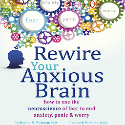 Obraz ikony: Rewire Your Anxious Brain: How to Use the Neuroscience of Fear to End Anxiety, Panic, and Worry
