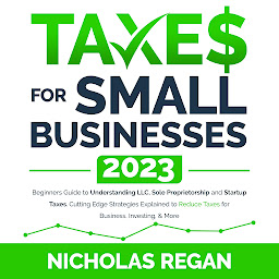 Icon image Taxes for Small Businesses 2023: Beginners Guide to Understanding LLC, Sole Proprietorship and Startup Taxes. Cutting Edge Strategies Explained to Reduce Taxes for Business, Investing, & More.