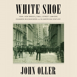 Icon image White Shoe: How a New Breed of Wall Street Lawyers Changed Big Business and the American Century