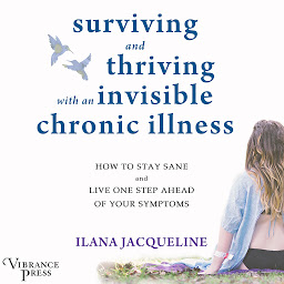 Icon image Surviving and Thriving with an Invisible Chronic Illness: How to Stay Sane and Live One Step Ahead of Your Symptoms