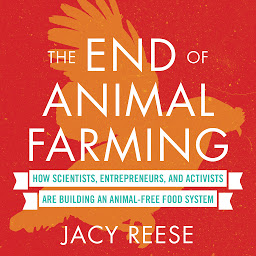 Icon image The End of Animal Farming: How Scientists, Entrepreneurs, and Activists Are Building an Animal-Free Food System