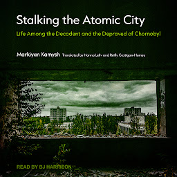 Icon image Stalking the Atomic City: Life Among the Decadent and the Depraved of Chornobyl