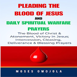 Obraz ikony: Pleading The Blood Of Jesus And Daily Spiritual Warfare Prayers: The Blood Of Christ & Atonement, Victory In Jesus; Intercession, Cleansing, Deliverance & Blessing Prayers