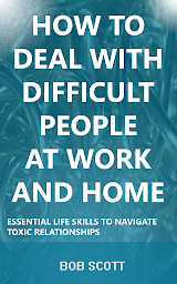 Obraz ikony: How to Deal with Difficult People at Work and Home: Essential Life Skills to Navigate Toxic Relationships