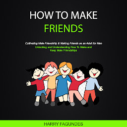 Imagen de ícono de How to Make friends: Unlocking and Understanding How To Make and Keep Male Friendships (Cultivating Male Friendship & Making Friends as an Adult for Men)