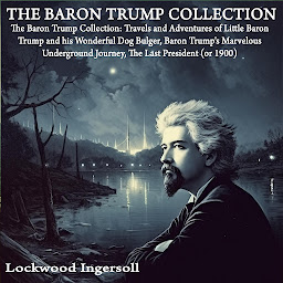 Icon image The Baron Trump Collection: Travels and Adventures of Little Baron Trump and his Wonderful Dog Bulger, Baron Trump's Marvelous Underground Journey, The Last President (or 1900)