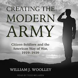 Icon image Creating the Modern Army: Citizen-Soldiers and the American Way of War, 1919-1939