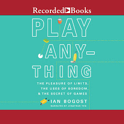 Icon image Play Anything: The Pleasure of Limits, the Uses of Boredom, and the Secret of Games