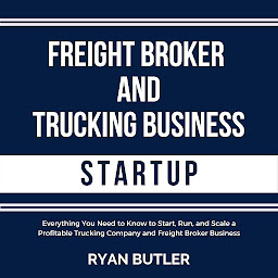 Icon image Freight Broker and Trucking Business Startup: Everything You Need to Know to Start, Run, and Scale a Profitable Trucking Company and Freight Broker Business