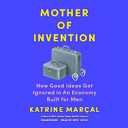 Icon image Mother of Invention: How Good Ideas Get Ignored in an Economy Built for Men