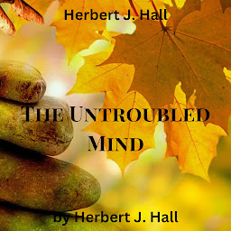 Icon image Herbert J. Hall: The Untroubled Mind: How to stop the whirling, spinning wheel inside our heads? How to calm our racing thoughts and reach a truly untroubled mind?