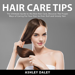 Icon image Hair Care Tips: The Ultimate Guide to the Best Hair Care, Discover The Proper Ways of Caring For Your Hair to Over Dull and Unruly Hair
