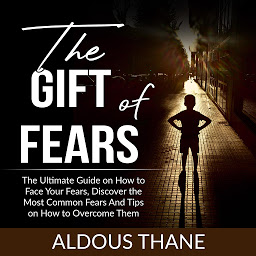 Obraz ikony: The Gift of Fears: The Ultimate Guide on How to Face Your Fears, Discover the Most Common Fears And Tips on How to Overcome Them