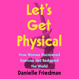 Icon image Let's Get Physical: How Women Discovered Exercise and Reshaped the World