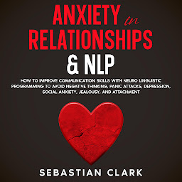 Symbolbild für Anxiety in Relationships & NLP: How To Improve Communication Skills with Neuro Linguistic Programming to avoid Negative Thinking, Panic Attacks, Depression, Social Anxiety, Jealousy, and Attachment.