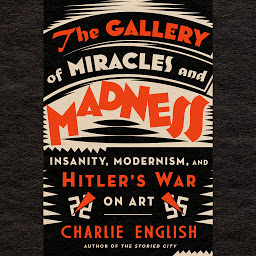 Icon image The Gallery of Miracles and Madness: Insanity, Modernism, and Hitler's War on Art