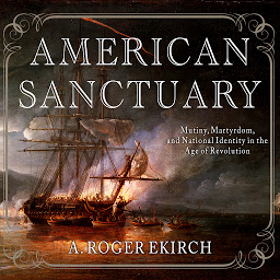 Icon image American Sanctuary: Mutiny, Martyrdom, and National Identity in the Age of Revolution