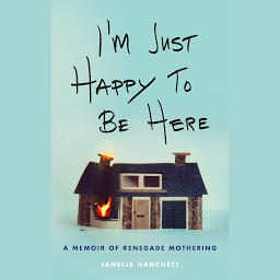 Icon image I'm Just Happy to Be Here: A Memoir of Renegade Mothering