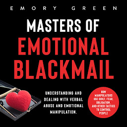 Icon image Masters of Emotional Blackmail: Understanding and Dealing with Verbal Abuse and Emotional Manipulation. How Manipulators Use Guilt, Fear, Obligation, and Other Tactics to Control People