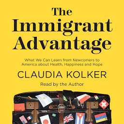Icon image The Immigrant Advantage: What We Can Learn from Newcomers to America about Health, Happiness and Hope