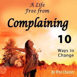 Icon image Complaining: A Life Free from Complaining