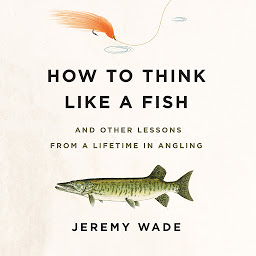 Icon image How to Think Like a Fish: And Other Lessons from a Lifetime in Angling