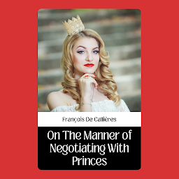 Icon image ON THE MANNER OF NEGOTIATING WITH PRINCES: Popular Books by FRANÇOIS DE CALLIÈRES : All times Bestseller Demanding Books