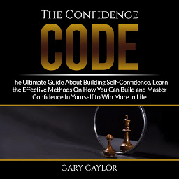 Icon image The Confidence Code: The Ultimate Guide About Building Self-Confidence, Learn the Effective Methods On How You Can Build and Master Confidence In Yourself to Win More in Life