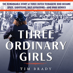 Icon image Three Ordinary Girls: The Remarkable Story of Three Dutch Teenagers Who Became Spies, Saboteurs, Nazi Assassinsand WWII Heroes