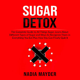 Obraz ikony: Sugar Detox: The Complete Guide to All Things Sugar, Learn About Different Types of Sugar and Ways to Recognize Them in Everything You Eat Plus How You Can Finally Quit It