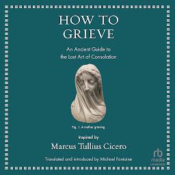 Icon image How to Grieve: An Ancient Guide to the Lost Art of Consolation