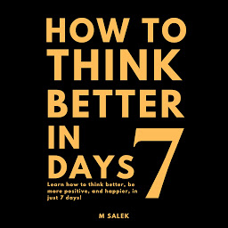 Obraz ikony: How to Think Better in 7 Days: Learn How to Think Better, Be Happier and More Positive, in Just 7 Days