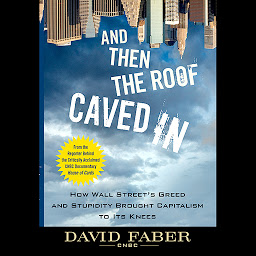 Icon image And Then the Roof Caved In: How Wall Street's Greed and Stupidity Brought Capitalism to Its Knees