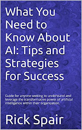 Icon image What You Need to Know About AI: Tips and Strategies for Success: Guide for anyone seeking to understand and leverage the transformative power of artificial intelligence within their organization