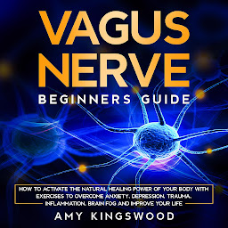 Icon image Vagus Nerve: Beginner’s Guide: How to Activate the Natural Healing Power of Your Body with Exercises to Overcome Anxiety, Depression, Trauma, Inflammation, Brain Fog, and Improve Your Life