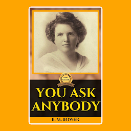 Icon image YOU ASK ANYBODY BY B. M. BOWER: You Ask Anybody by B. M. Bower - "Profound Reflections on Human Nature and Behavior"