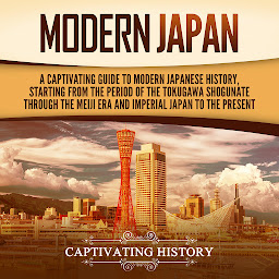Icon image Modern Japan: A Captivating Guide to Modern Japanese History, Starting from the Period of the Tokugawa Shogunate through the Meiji Era and Imperial Japan to the Present