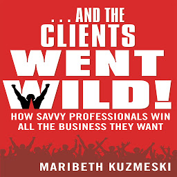 Icon image ...And the Clients Went Wild!: How Savvy Professionals Win All the Business They Want