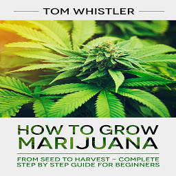 Icon image How to Grow Marijuana: From Seed to Harvest - Complete Step by Step Guide for Beginners