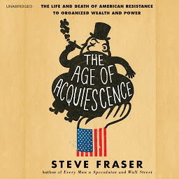 Icon image The Age of Acquiescence: The Life and Death of American Resistance to Organized Wealth and Power