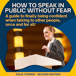 Icon image How to speak in public without fear: A guide to finally being confident when talking to other people, once and for all!