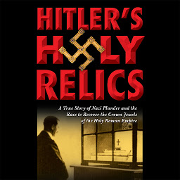 Icon image Hitler's Holy Relics: A True Story of Nazi Plunder and the Race to Recover the Crown Jewels of the Holy Roman Empire