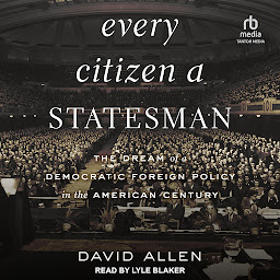 Icon image Every Citizen a Statesman: The Dream of a Democratic Foreign Policy in the American Century